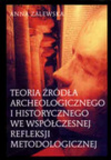 Teoria źródła archeologicznego i historycznego we współczesnej refleksji metodologicznej. - Anna Zalewska