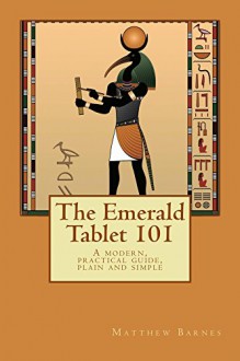 The Emerald Tablet 101: a modern, practical guide, plain and simple (The Ancient Egyptian Enlightenment Series) - Matthew Barnes