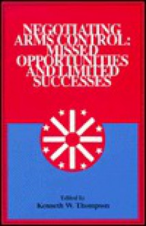 Negotiating Arms Control: Missed Opportunities and Limited Successes, Volume XVII - Kenneth W. Thompson