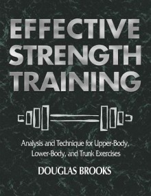 Effective Strength Training: Analysis and Technique for Upper-Body, Lower-Body, and Trunk Exercises - Douglas Brooks