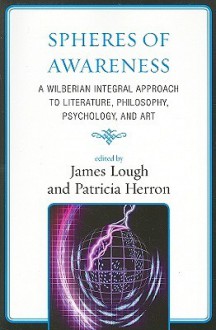 Spheres of Awareness: A Wilberian Integral Approach to Literature, Philosophy, Psychology, and Art - James Lough, Patricia Herron