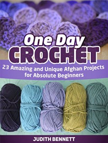 One Day Crochet: 23 Amazing and Unique Afghan Projects for Absolute Beginners (one day crochet, one day crochet books, one day crocheting) - Judith Bennett