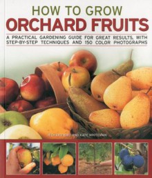 How to Grow Orchard Fruits: A practical gardening guide for great results, with step-by-step techniques and 140 color photographs - Richard Bird