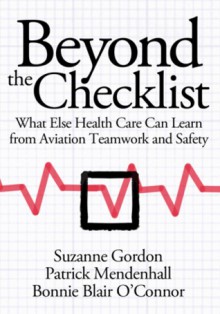 Beyond the Checklist: What Else Health Care Can Learn from Aviation Teamwork and Safety - Suzanne Gordon, Patrick Mendenhall, Bonnie Blair O'Connor, Chesley B. Sullenberger