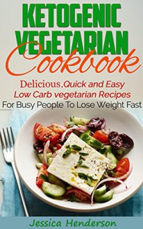 Ketogenic Vegetarian Cookbook: Delicious, Quick and Easy Low Carb Vegetarian Recipes For Busy People To Lose Weight Fast - Jessica Henderson