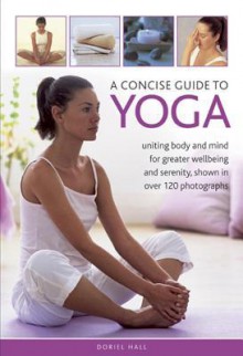 A Concise Guide to Yoga: Uniting Body and Mind for Greater Wellbeing and Serenity, Shown in Over 120 Photographs - Doriel Hall