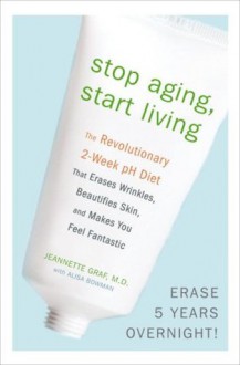 Stop Aging, Start Living: The Revolutionary 2-Week pH Diet that Erases Wrinkles, Beautifies Skin, and Makes You Feel Fantastic - Jeannette Graf, Alisa Bowman