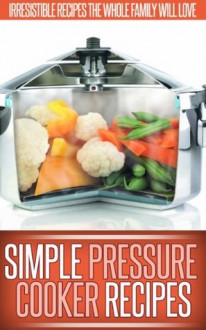 Pressure Cooker Recipes: Essential, Easy To Follow Recipes You Can Make With A Pressure Cooker. (Simple Recipe Series) - Ready Recipe Books