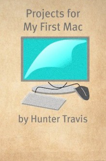 Projects for My First Mac: 50+ Projects to Try on Your New Mac - Hunter Travis, Minute Help Guides