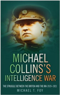 Michael Collins's Intelligence War: The Struggle Between the British and the IRA 1919-1921 - Michael T. Foy