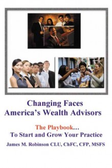 Changing Faces: America's Wealth Advisors: The Play Book - James W. Robinson