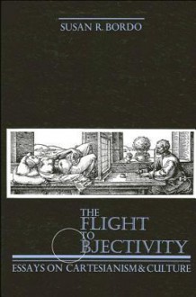 The Flight to Objectivity: Essays on Cartesianism and Culture - Susan Bordo