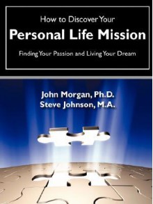 How to Discover Your Personal Life Mission - John Morgan, Steve Johnson