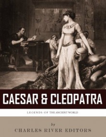 Caesar & Cleopatra: History's Most Powerful Couple - Charles River Editors