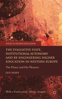 The Evaluative State, Institutional Autonomy and Re-engineering Higher Education in Western Europe: The Prince and His Pleasure - Guy Neave