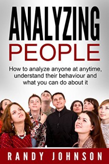 Analyzing People: How To Analyze Anyone At Anytime, Understand Their Behavior And What You Can Do About It (human psychology, How to analyze people, Social skills, body language, Psychology) - Randy Johnson