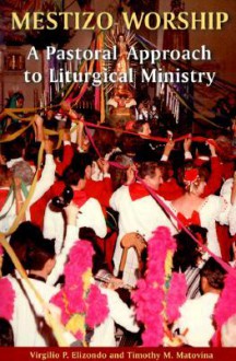 Mestizo Worship: A Pastoral Approach to Liturgical Ministry - Virgilio P. Elizondo, Timothy Matovina