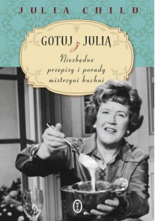 Gotuj z Julią. Niezbędne przepisy i porady mistrzyni kuchni - Julia Child, Anna Sak