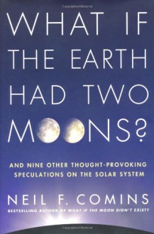 What If the Earth Had Two Moons?: And Nine Other Thought-Provoking Speculations on the Solar System - Neil F. Comins