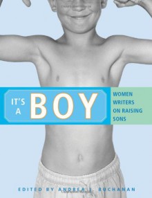 It's a Boy: Women Writers on Raising Sons - Andrea J. Buchanan