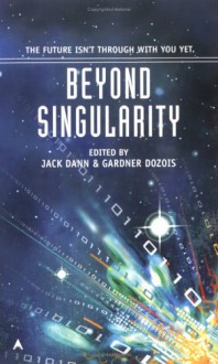 Beyond Singularity - Jack Dann, Gardner R. Dozois, Brian W. Aldiss, Greg Egan, Charles Stross, Paul J. McAuley, James Patrick Kelly, Gregory Benford, Timons Esaias, Robert Reed, Michael Swanwick, Cory Doctorow, Mary Rosenblum, Eric Brown, Walter Jon Williams, Christopher Rowe