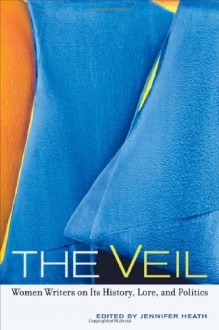 The Veil: Women Writers on Its History, Lore, and Politics - Jennifer Heath