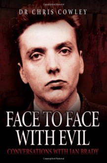 Face to Face with Evil: Conversations with Ian Brady - Chris Cowley