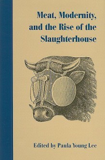 Meat, Modernity, and the Rise of the Slaughterhouse - Paula Young Lee