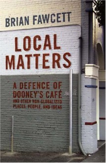 Local Matters: A Defence Of Dooney's Café And Other Non Globalized Places, People, And Ideas - Brian Fawcett