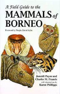 A Field Guide to the Mammals of Borneo - Junaidi Payne, Charles M. Francis, Karen Phillipps