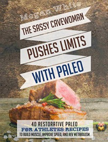 Paleo For Athletes: The Sassy Cavewoman Pushes Limits with Paleo: 40 Restorative Paleo for Athletes Recipes to Build Muscle, Improve Speed, and Rev Metabolism - Megan White