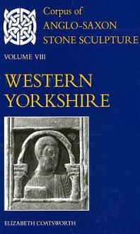 Corpus of Anglo-Saxon Stone Sculpture: Volume VIII, Western Yorkshire - Elizabeth Coatsworth