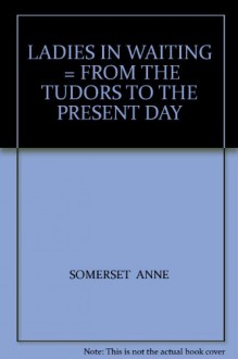 LADIES IN WAITING = FROM THE TUDORS TO THE PRESENT DAY - SOMERSET ANNE