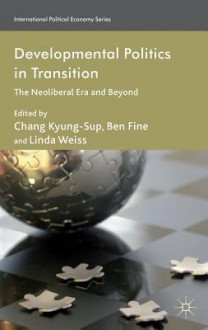 Developmental Politics in Transition: The Neoliberal Era and Beyond - Chang Kyung-Sup, Ben Fine, Linda Weiss