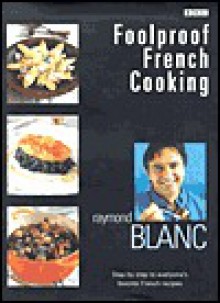 Foolproof French Cooking: Step by Step to Everyone's Favorite French Recipes - Raymond Blanc