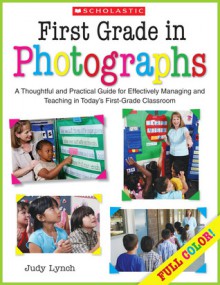 First Grade in Photographs: A Thoughtful and Practical Guide for Managing and Teaching Literacy in the First Five Weeks and Throughout the Year - Judy Lynch