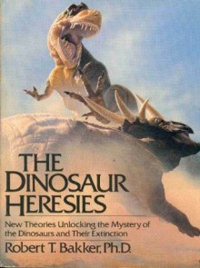 The Dinosaur Heresies: New Theories Unlocking the Mystery of the Dinosaurs and Their Extinction - Robert T. Bakker