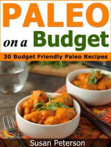 Paleo On a Budget: 30 Simple and Delicious Budget Friendly Paleo Recipes (Paleo On a Budget, Paleo On a Budget Guide, Paleo Recipes, Paleo Cookbook, Paleo Diet, Quick and Easy Paleo Recipes) - Susan Peterson