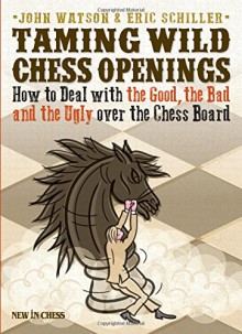 Taming Wild Chess Openings: How to Deal with the Good, the Bad and the Ugly over the Chess Board - John Watson