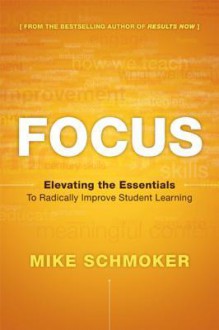 Focus: Elevating the Essentials to Radically Improve Student Learning - Mike Schmoker