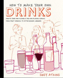 How to Make Your Own Drinks: Create Your Own Alcoholic and Non-Alcoholic Drinks from Fruit Cordials to After-Dinner Liqueurs - Susy Atkins