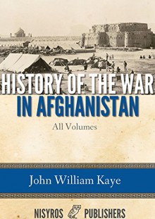 History of the War in Afghanistan: All Volumes - John William Kaye