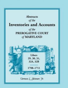 Abstracts Of The Inventories And Accounts Of The Prerogative Court Of Maryland, 1708 1711, Libers 29, 30, 31, 32 A, 32 B - Vernon L. Skinner Jr.