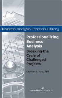 Professionalizing Business Analysis: Breaking the Cycle of Challenged Projects (Business Analysis Essential Library) - Kathleen B. Hass