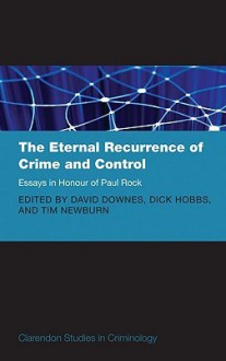 The Eternal Recurrence of Crime and Control: Essays in Honour of Paul Rock - David Downes, Dick Hobbs