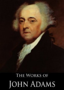 The Works of John Adams: Autobiography, Discourses On Davila, Essays On The Constitution, Essays And Controversial Papers Of The Revolution, Autobiography ... (11 Books With Active Table of Contents) - John Adams, Charles Francis Adams