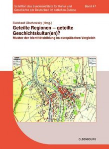 Geteilte Regionen Geteilte Geschichtskulturen?: Muster Der Identitatsbildung Im Europaischen Vergleich - Burkhard Olschowsky