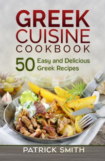 Greek Cuisine Cookbook: 50 Easy and Delicious Greek Recipes - Patrick Smith