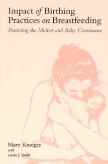 Impact of Birthing, Practices on Breastfeeding: Protecting the Mother and Baby Continuum - Mary Kroeger, Linda J. Smith