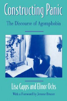 Constructing Panic: The Discourse of Agoraphobia - Lisa Capps, Elinor Ochs